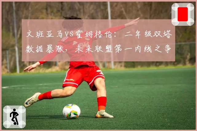 文班亚马vs霍姆格伦：二年级双塔数据暴涨，未来联盟第一内线之争提前上演