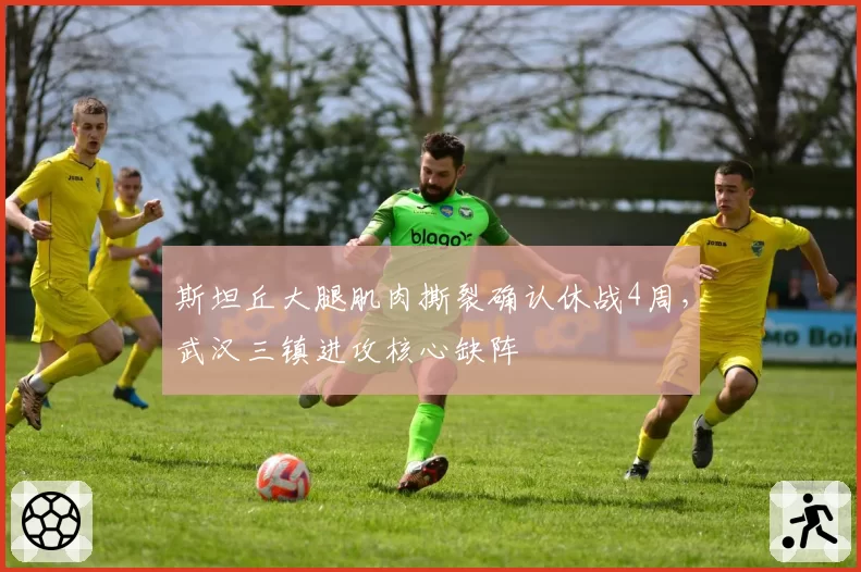 斯坦丘大腿肌肉撕裂确认休战4周，武汉三镇进攻核心缺阵