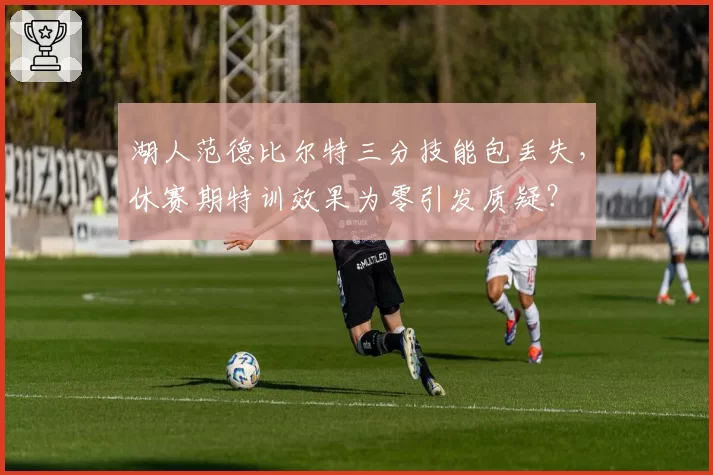 湖人范德比尔特三分技能包丢失，休赛期特训效果为零引发质疑？