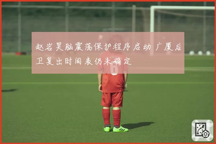 赵岩昊脑震荡保护程序启动 广厦后卫复出时间表仍未确定