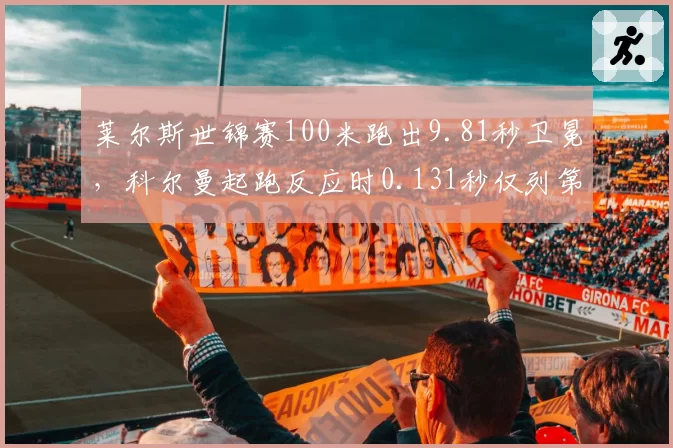 莱尔斯世锦赛100米跑出9.81秒卫冕，科尔曼起跑反应时0.131秒仅列第六
