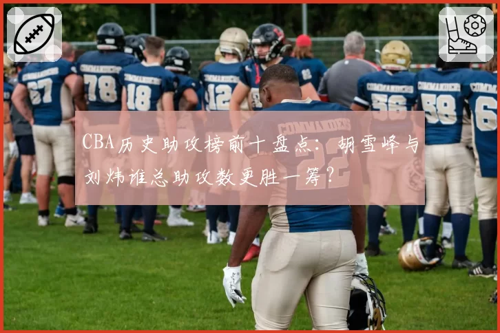 CBA历史助攻榜前十盘点：胡雪峰与刘炜谁总助攻数更胜一筹？