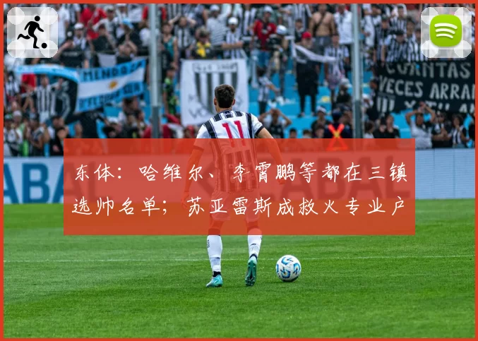 东体：哈维尔、李霄鹏等都在三镇选帅名单；苏亚雷斯成救火专业户