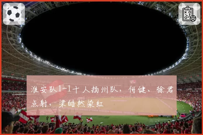淮安队1-1十人扬州队,何健、徐君点射,梁皓然染红