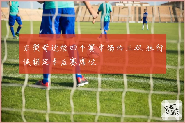 东契奇连续四个赛季场均三双 独行侠锁定季后赛席位