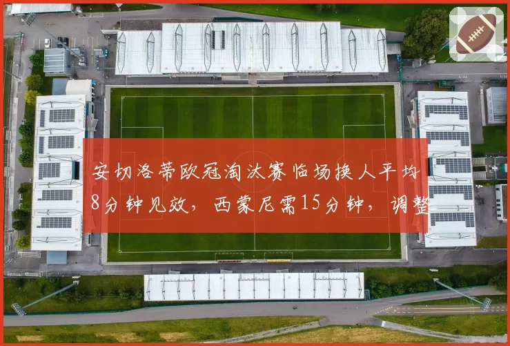 安切洛蒂欧冠淘汰赛临场换人平均8分钟见效,西蒙尼需15分钟,调整效率高下立判