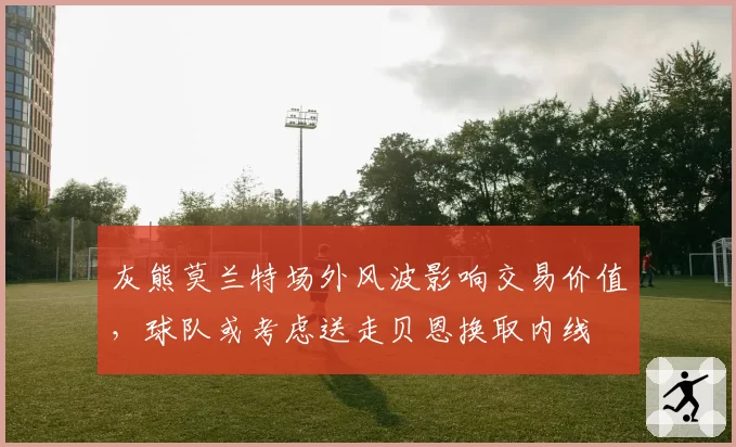 灰熊莫兰特场外风波影响交易价值，球队或考虑送走贝恩换取内线