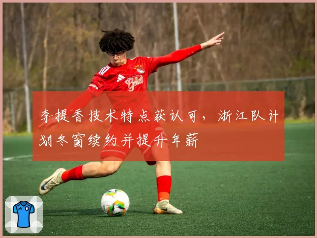李提香技术特点获认可,浙江队计划冬窗续约并提升年薪