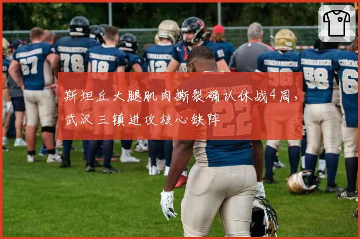 斯坦丘大腿肌肉撕裂确认休战4周，武汉三镇进攻核心缺阵