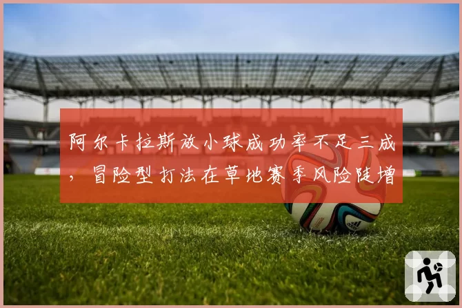 阿尔卡拉斯放小球成功率不足三成，冒险型打法在草地赛季风险陡增