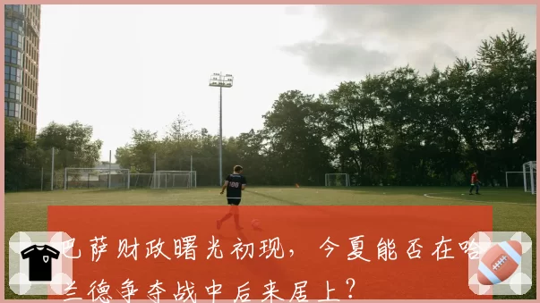 巴萨财政曙光初现，今夏能否在哈兰德争夺战中后来居上？