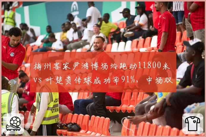 梅州客家尹鸿博场均跑动11800米 vs 叶楚贵传球成功率91%，中场双核分工对比
